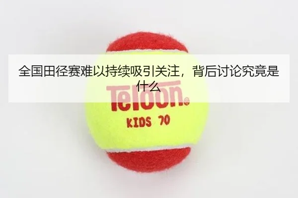 全国田径赛难以持续吸引关注，背后讨论究竟是什么